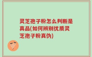 灵芝孢子粉怎么判断是真品(如何辨别优质灵芝孢子粉真伪)