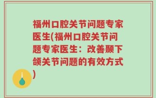 福州口腔关节问题专家医生(福州口腔关节问题专家医生：改善颞下颌关节问题的有效方式)
