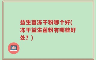 益生菌冻干粉哪个好(冻干益生菌粉有哪些好处？)