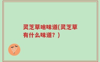 灵芝草啥味道(灵芝草有什么味道？)
