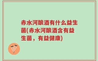 赤水河酿酒有什么益生菌(赤水河酿酒含有益生菌，有益健康)