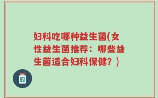 妇科吃哪种益生菌(女性益生菌推荐：哪些益生菌适合妇科保健？)