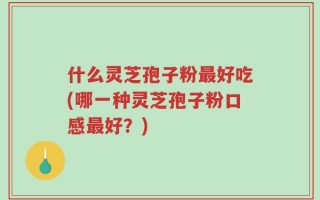 什么灵芝孢子粉最好吃(哪一种灵芝孢子粉口感最好？)