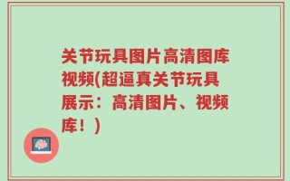 关节玩具图片高清图库视频(超逼真关节玩具展示：高清图片、视频库！)