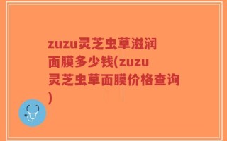 zuzu灵芝虫草滋润面膜多少钱(zuzu灵芝虫草面膜价格查询)