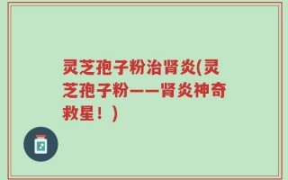 灵芝孢子粉治肾炎(灵芝孢子粉——肾炎神奇救星！)