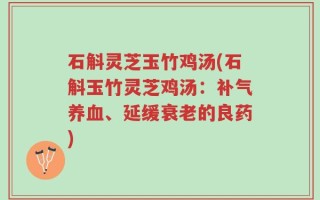 石斛灵芝玉竹鸡汤(石斛玉竹灵芝鸡汤：补气养血、延缓衰老的良药)
