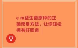 e m益生菌原种的正确使用方法，让你轻松拥有好肠道