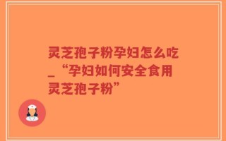 灵芝孢子粉孕妇怎么吃_“孕妇如何安全食用灵芝孢子粉”