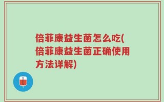倍菲康益生菌怎么吃(倍菲康益生菌正确使用方法详解)