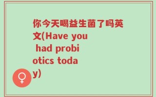 你今天喝益生菌了吗英文(Have you had probiotics today)