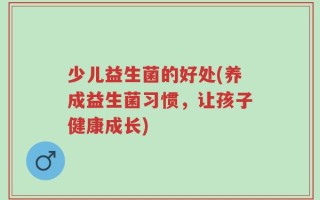 少儿益生菌的好处(养成益生菌习惯，让孩子健康成长)