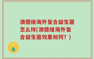 澳德维海外复合益生菌怎么样(澳德维海外复合益生菌效果如何？)