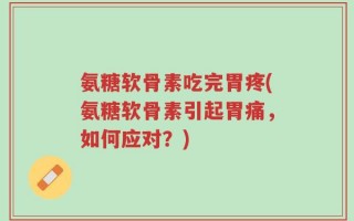 氨糖软骨素吃完胃疼(氨糖软骨素引起胃痛，如何应对？)