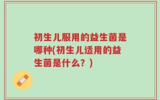 初生儿服用的益生菌是哪种(初生儿适用的益生菌是什么？)