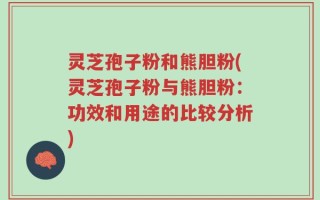 灵芝孢子粉和熊胆粉(灵芝孢子粉与熊胆粉：功效和用途的比较分析)