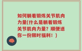 如何躺着锻炼关节肌肉力量(什么是躺着锻炼关节肌肉力量？顺便送你一份限时福利！)