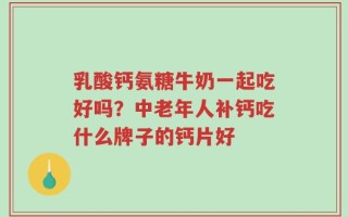 乳酸钙氨糖牛奶一起吃好吗？中老年人补钙吃什么牌子的钙片好