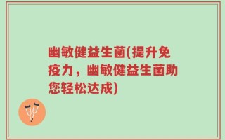 幽敏健益生菌(提升免疫力，幽敏健益生菌助您轻松达成)