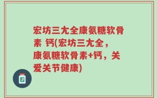 宏坊三尢全康氨糖软骨素 钙(宏坊三尢全，康氨糖软骨素+钙，关爱关节健康)