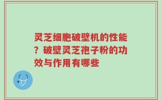 灵芝细胞破壁机的性能？破壁灵芝孢子粉的功效与作用有哪些