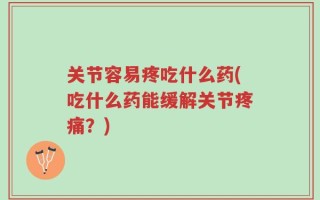 关节容易疼吃什么药(吃什么药能缓解关节疼痛？)