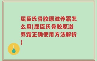 屈臣氏骨胶原滋养霜怎么用(屈臣氏骨胶原滋养霜正确使用方法解析)