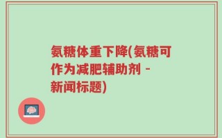 氨糖体重下降(氨糖可作为减肥辅助剂 - 新闻标题)