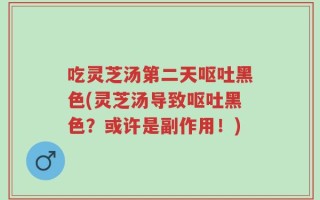 吃灵芝汤第二天呕吐黑色(灵芝汤导致呕吐黑色？或许是副作用！)