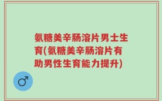 氨糖美辛肠溶片男士生育(氨糖美辛肠溶片有助男性生育能力提升)