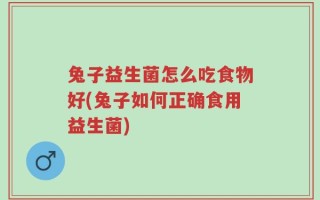 兔子益生菌怎么吃食物好(兔子如何正确食用益生菌)