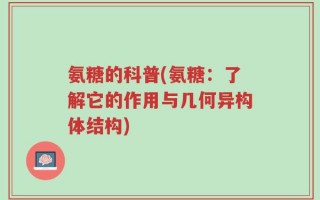 氨糖的科普(氨糖：了解它的作用与几何异构体结构)