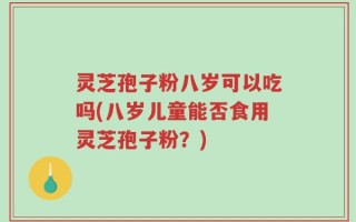 灵芝孢子粉八岁可以吃吗(八岁儿童能否食用灵芝孢子粉？)