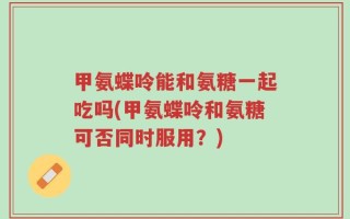 甲氨蝶呤能和氨糖一起吃吗(甲氨蝶呤和氨糖可否同时服用？)