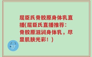 屈臣氏骨胶原身体乳直播(屈臣氏直播推荐：骨胶原滋润身体乳，尽显肌肤光彩！)