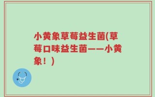 小黄象草莓益生菌(草莓口味益生菌——小黄象！)