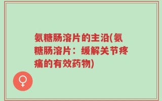 氨糖肠溶片的主沿(氨糖肠溶片：缓解关节疼痛的有效药物)