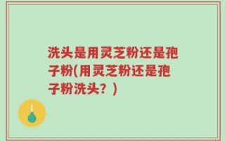 洗头是用灵芝粉还是孢子粉(用灵芝粉还是孢子粉洗头？)