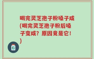 喝完灵芝孢子粉嗓子咸(喝完灵芝孢子粉后嗓子变咸？原因竟是它！)