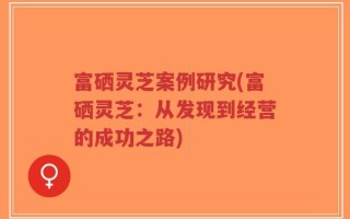 富硒灵芝案例研究(富硒灵芝：从发现到经营的成功之路)