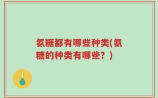 氨糖都有哪些种类(氨糖的种类有哪些？)