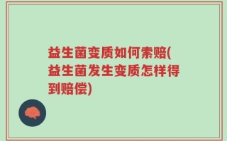 益生菌变质如何索赔(益生菌发生变质怎样得到赔偿)