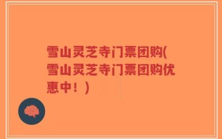 雪山灵芝寺门票团购(雪山灵芝寺门票团购优惠中！)