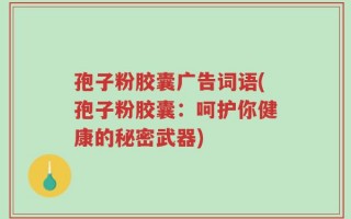 孢子粉胶囊广告词语(孢子粉胶囊：呵护你健康的秘密武器)