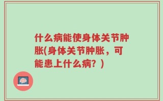 什么病能使身体关节肿胀(身体关节肿胀，可能患上什么病？)