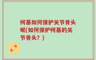 柯基如何保护关节骨头呢(如何保护柯基的关节骨头？)