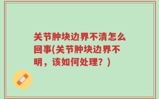 关节肿块边界不清怎么回事(关节肿块边界不明，该如何处理？)