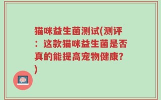 猫咪益生菌测试(测评：这款猫咪益生菌是否真的能提高宠物健康？)