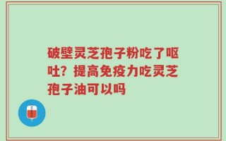 破壁灵芝孢子粉吃了呕吐？提高免疫力吃灵芝孢子油可以吗