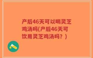 产后46天可以喝灵芝鸡汤吗(产后46天可饮用灵芝鸡汤吗？)